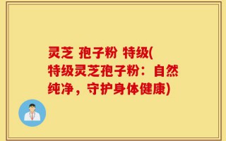 灵芝 孢子粉 特级(特级灵芝孢子粉：自然纯净，守护身体健康)