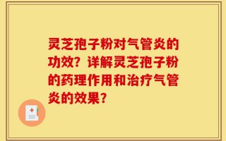 灵芝孢子粉对气管炎的功效？详解灵芝孢子粉的药理作用和治疗气管炎的效果？