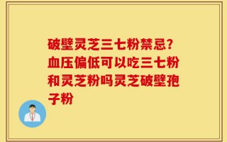 破壁灵芝三七粉禁忌？血压偏低可以吃三七粉和灵芝粉吗灵芝破壁孢子粉
