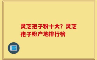 灵芝孢子粉十大？灵芝孢子粉产地排行榜