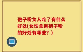 孢子粉女人吃了有什么好处(女性食用孢子粉的好处有哪些？)