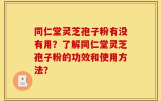 同仁堂灵芝孢子粉有没有用？了解同仁堂灵芝孢子粉的功效和使用方法？