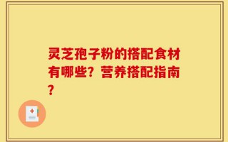 灵芝孢子粉的搭配食材有哪些？营养搭配指南？