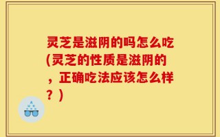 灵芝是滋阴的吗怎么吃(灵芝的性质是滋阴的，正确吃法应该怎么样？)
