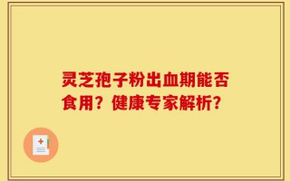 灵芝孢子粉出血期能否食用？健康专家解析？