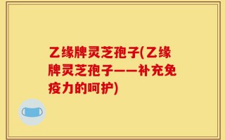 乙缘牌灵芝孢子(乙缘牌灵芝孢子——补充免疫力的呵护)