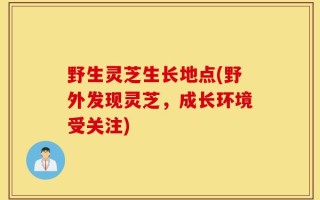 野生灵芝生长地点(野外发现灵芝，成长环境受关注)
