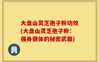 大盘山灵芝孢子粉功效(大盘山灵芝孢子粉：强身健体的秘密武器)