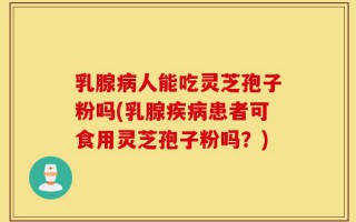 乳腺病人能吃灵芝孢子粉吗(乳腺疾病患者可食用灵芝孢子粉吗？)