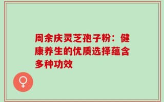 周余庆灵芝孢子粉：健康养生的优质选择蕴含多种功效