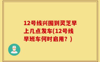 12号线兴围到灵芝早上几点发车(12号线早班车何时启用？)