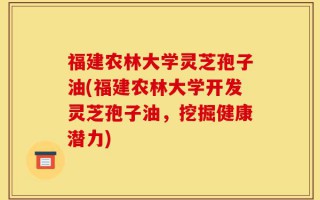 福建农林大学灵芝孢子油(福建农林大学开发灵芝孢子油，挖掘健康潜力)