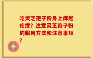 吃灵芝孢子粉身上痒起疙瘩？注意灵芝孢子粉的服用方法和注意事项？