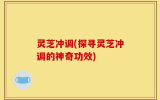 灵芝冲调(探寻灵芝冲调的神奇功效)