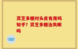 灵芝多糖对头皮有用吗知乎？灵芝多糖治失眠吗