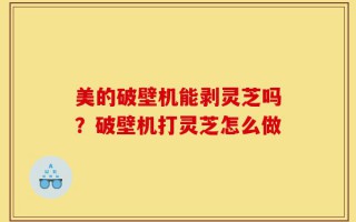 美的破壁机能剥灵芝吗？破壁机打灵芝怎么做