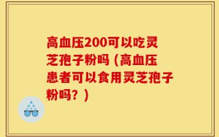 高血压200可以吃灵芝孢子粉吗 (高血压患者可以食用灵芝孢子粉吗？)