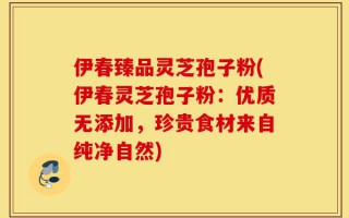 伊春臻品灵芝孢子粉(伊春灵芝孢子粉：优质无添加，珍贵食材来自纯净自然)