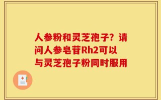 人参粉和灵芝孢子？请问人参皂苷Rh2可以与灵芝孢子粉同时服用