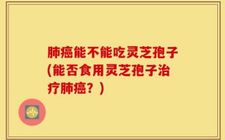 肺癌能不能吃灵芝孢子(能否食用灵芝孢子治疗肺癌？)
