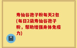 寿仙谷孢子粉每天2包(每日2袋寿仙谷孢子粉，帮助增强身体免疫力)