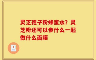 灵芝孢子粉蜂蜜水？灵芝粉还可以参什么一起做什么面膜