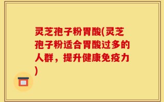 灵芝孢子粉胃酸(灵芝孢子粉适合胃酸过多的人群，提升健康免疫力)