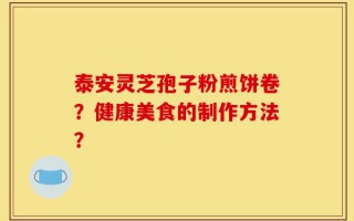 泰安灵芝孢子粉煎饼卷？健康美食的制作方法？