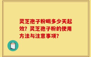 灵芝孢子粉喝多少天起效？灵芝孢子粉的使用方法与注意事项？