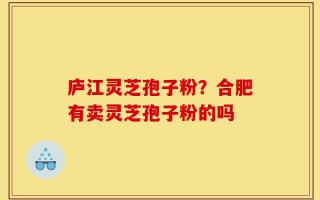 庐江灵芝孢子粉？合肥有卖灵芝孢子粉的吗