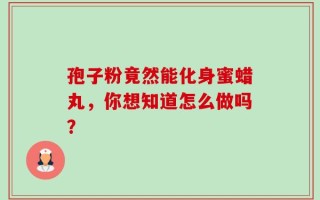 孢子粉竟然能化身蜜蜡丸，你想知道怎么做吗？