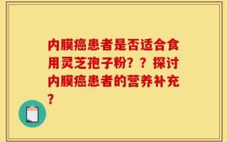内膜癌患者是否适合食用灵芝孢子粉？？探讨内膜癌患者的营养补充？