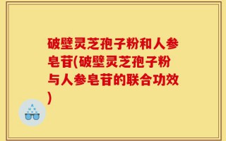 破壁灵芝孢子粉和人参皂苷(破壁灵芝孢子粉与人参皂苷的联合功效)