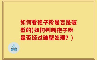 如何看孢子粉是否是破壁的(如何判断孢子粉是否经过破壁处理？)