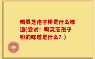 喝灵芝孢子粉是什么味道(尝试：喝灵芝孢子粉的味道是什么？)