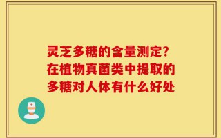 灵芝多糖的含量测定？在植物真菌类中提取的多糖对人体有什么好处