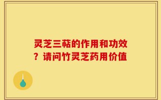 灵芝三萜的作用和功效？请问竹灵芝药用价值