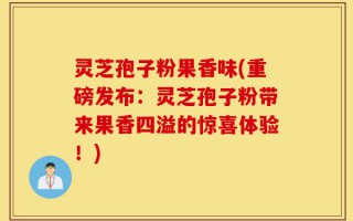 灵芝孢子粉果香味(重磅发布：灵芝孢子粉带来果香四溢的惊喜体验！)