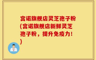 宫诺旗舰店灵芝孢子粉(宫诺旗舰店新鲜灵芝孢子粉，提升免疫力！)