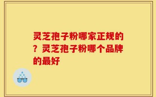 灵芝孢子粉哪家正规的？灵芝孢子粉哪个品牌的最好
