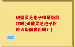 破壁灵芝孢子粉是饭前吃吗(破壁灵芝孢子粉应该饭前食用吗？)