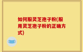 如何服灵芝孢子粉(服用灵芝孢子粉的正确方式)