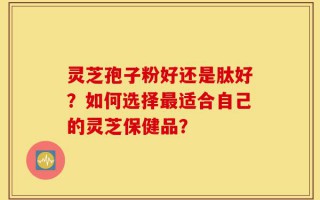 灵芝孢子粉好还是肽好？如何选择最适合自己的灵芝保健品？