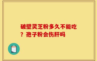破壁灵芝粉多久不能吃？孢子粉会伤肝吗