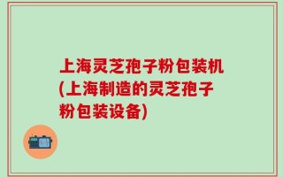 上海灵芝孢子粉包装机(上海制造的灵芝孢子粉包装设备)