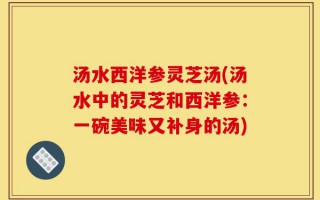 汤水西洋参灵芝汤(汤水中的灵芝和西洋参：一碗美味又补身的汤)