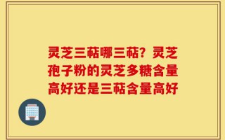 灵芝三萜哪三萜？灵芝孢子粉的灵芝多糖含量高好还是三萜含量高好