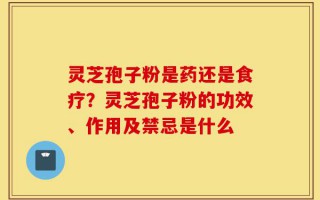 灵芝孢子粉是药还是食疗？灵芝孢子粉的功效、作用及禁忌是什么