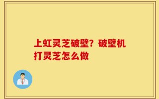 上虹灵芝破壁？破壁机打灵芝怎么做