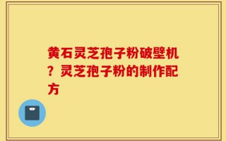 黄石灵芝孢子粉破壁机？灵芝孢子粉的制作配方